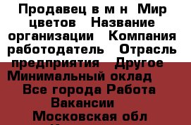 Продавец в м-н "Мир цветов › Название организации ­ Компания-работодатель › Отрасль предприятия ­ Другое › Минимальный оклад ­ 1 - Все города Работа » Вакансии   . Московская обл.,Климовск г.